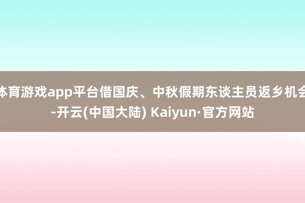 体育游戏app平台借国庆、中秋假期东谈主员返乡机会-开云(中国大陆) Kaiyun·官方网站