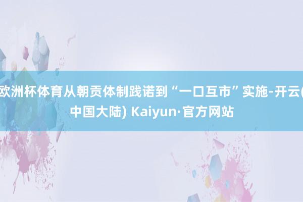 欧洲杯体育从朝贡体制践诺到“一口互市”实施-开云(中国大陆) Kaiyun·官方网站