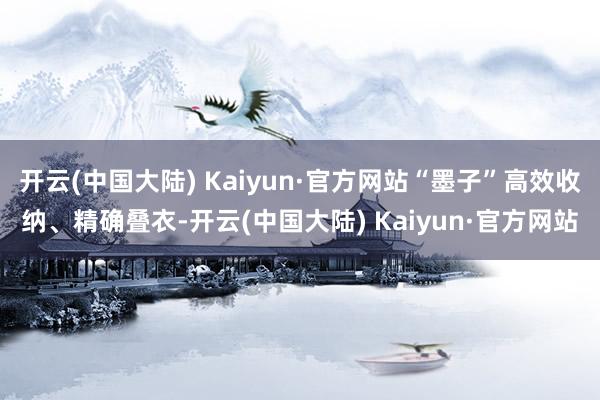 开云(中国大陆) Kaiyun·官方网站“墨子”高效收纳、精确叠衣-开云(中国大陆) Kaiyun·官方网站