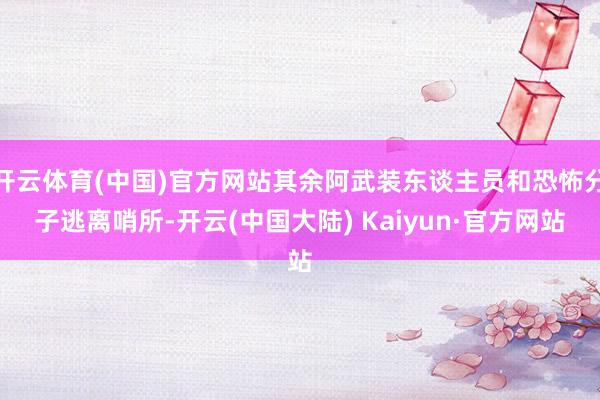 开云体育(中国)官方网站其余阿武装东谈主员和恐怖分子逃离哨所-开云(中国大陆) Kaiyun·官方网站