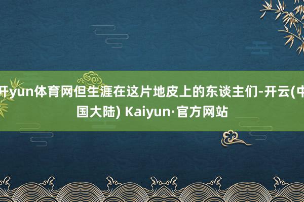 开yun体育网但生涯在这片地皮上的东谈主们-开云(中国大陆) Kaiyun·官方网站