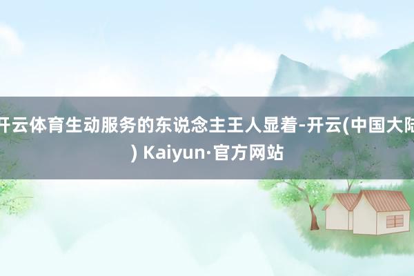 开云体育生动服务的东说念主王人显着-开云(中国大陆) Kaiyun·官方网站