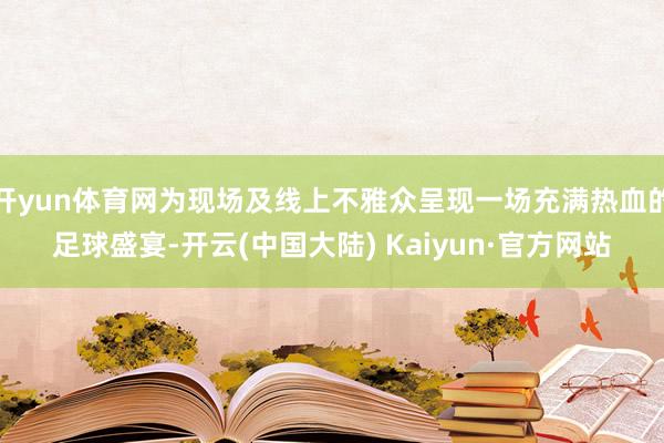 开yun体育网为现场及线上不雅众呈现一场充满热血的足球盛宴-开云(中国大陆) Kaiyun·官方网站