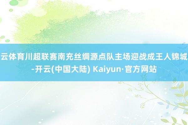 开云体育川超联赛南充丝绸源点队主场迎战成王人锦城队-开云(中国大陆) Kaiyun·官方网站
