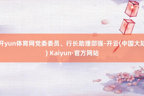 开yun体育网党委委员、行长助理邵强-开云(中国大陆) Kaiyun·官方网站