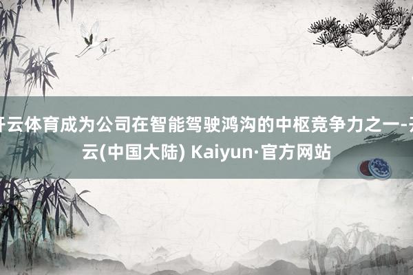 开云体育成为公司在智能驾驶鸿沟的中枢竞争力之一-开云(中国大陆) Kaiyun·官方网站