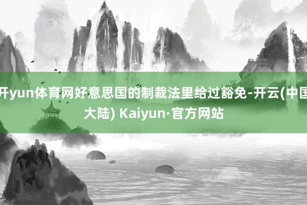开yun体育网好意思国的制裁法里给过豁免-开云(中国大陆) Kaiyun·官方网站