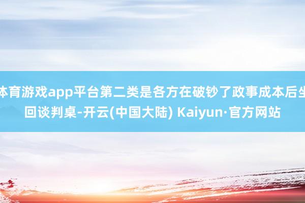 体育游戏app平台第二类是各方在破钞了政事成本后坐回谈判桌-开云(中国大陆) Kaiyun·官方网站