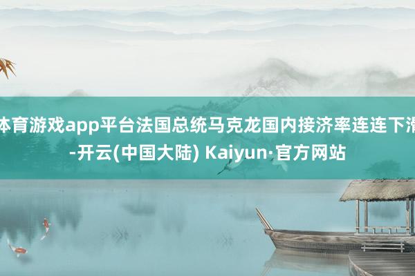 体育游戏app平台法国总统马克龙国内接济率连连下滑-开云(中国大陆) Kaiyun·官方网站