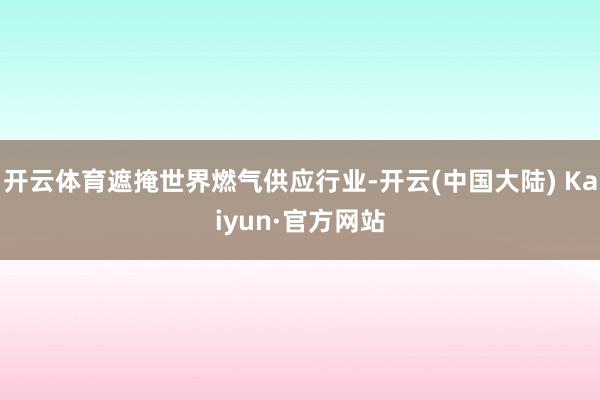 开云体育遮掩世界燃气供应行业-开云(中国大陆) Kaiyun·官方网站