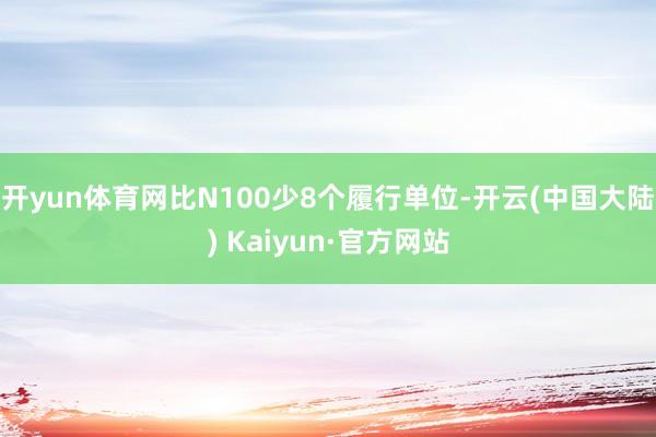 开yun体育网比N100少8个履行单位-开云(中国大陆) Kaiyun·官方网站