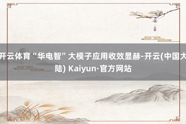 开云体育“华电智”大模子应用收效显赫-开云(中国大陆) Kaiyun·官方网站