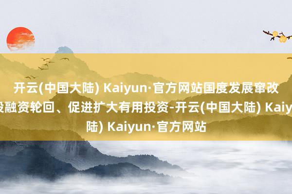开云(中国大陆) Kaiyun·官方网站国度发展窜改委安身畅通投融资轮回、促进扩大有用投资-开云(中国大陆) Kaiyun·官方网站
