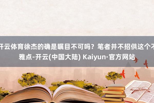 开云体育徐杰的确是瞩目不可吗？笔者并不招供这个不雅点-开云(中国大陆) Kaiyun·官方网站