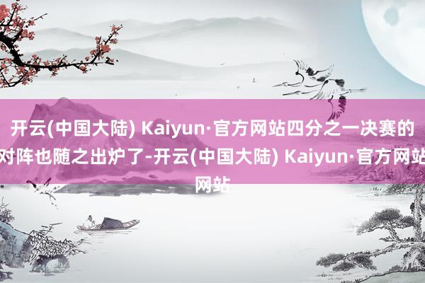 开云(中国大陆) Kaiyun·官方网站四分之一决赛的对阵也随之出炉了-开云(中国大陆) Kaiyun·官方网站