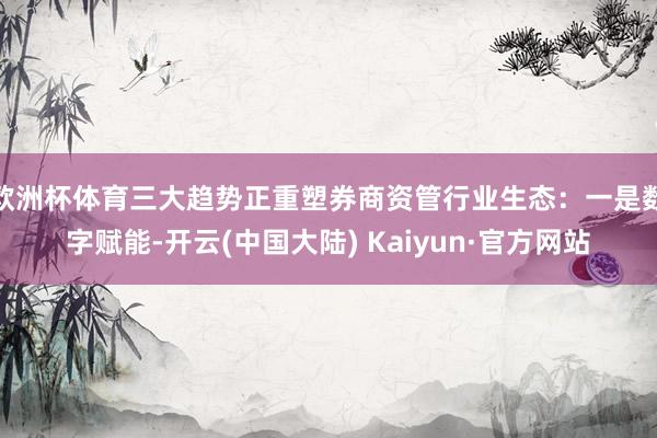 欧洲杯体育三大趋势正重塑券商资管行业生态：一是数字赋能-开云(中国大陆) Kaiyun·官方网站