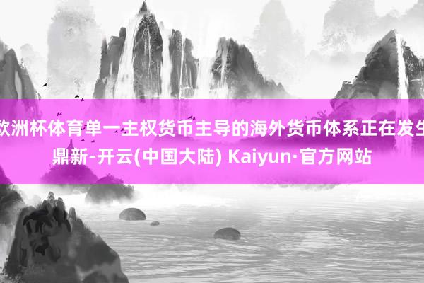 欧洲杯体育单一主权货币主导的海外货币体系正在发生鼎新-开云(中国大陆) Kaiyun·官方网站