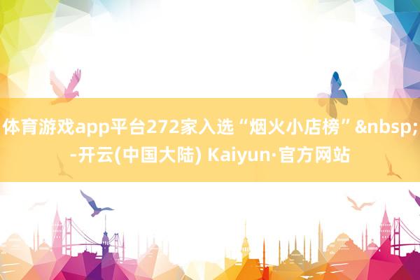 体育游戏app平台272家入选“烟火小店榜”&nbsp;-开云(中国大陆) Kaiyun·官方网站