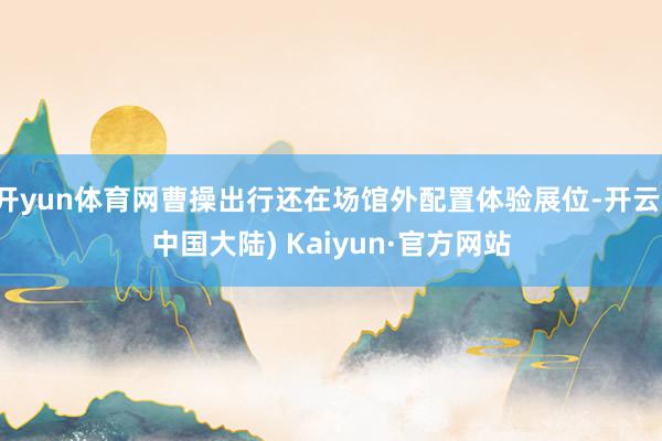 开yun体育网曹操出行还在场馆外配置体验展位-开云(中国大陆) Kaiyun·官方网站