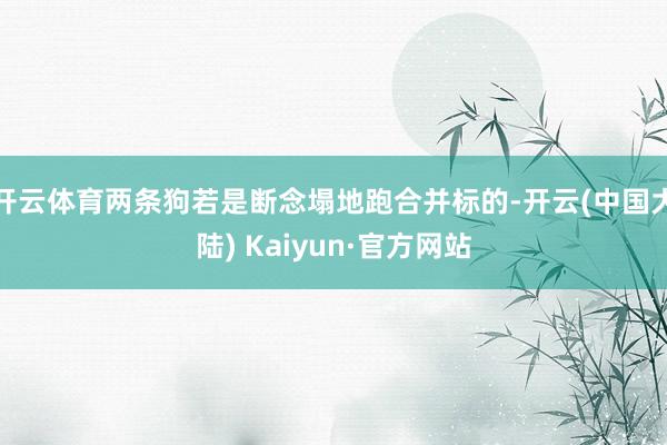 开云体育两条狗若是断念塌地跑合并标的-开云(中国大陆) Kaiyun·官方网站