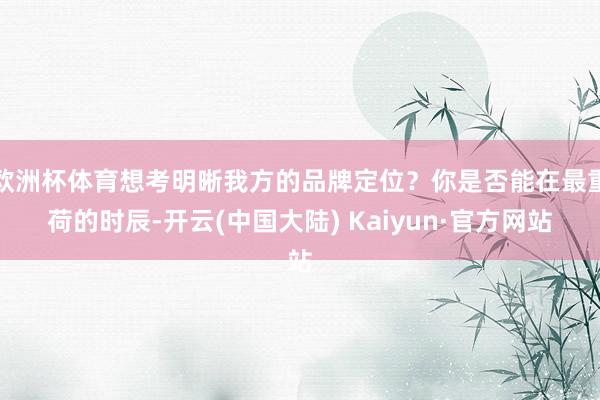 欧洲杯体育想考明晰我方的品牌定位？你是否能在最重荷的时辰-开云(中国大陆) Kaiyun·官方网站