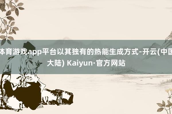 体育游戏app平台以其独有的热能生成方式-开云(中国大陆) Kaiyun·官方网站