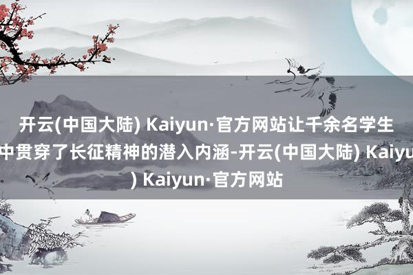 开云(中国大陆) Kaiyun·官方网站让千余名学生在编程调试中贯穿了长征精神的潜入内涵-开云(中国大陆) Kaiyun·官方网站