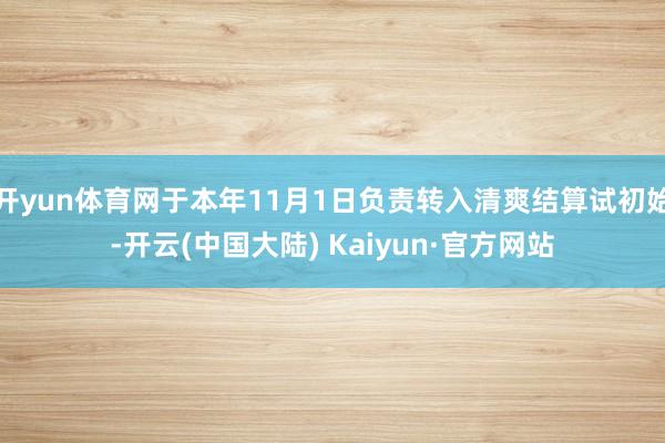 开yun体育网于本年11月1日负责转入清爽结算试初始-开云(中国大陆) Kaiyun·官方网站