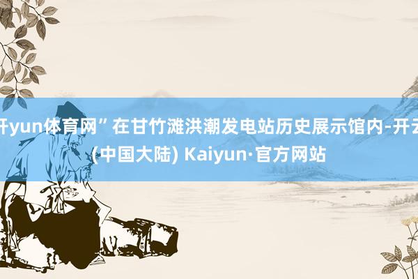 开yun体育网”在甘竹滩洪潮发电站历史展示馆内-开云(中国大陆) Kaiyun·官方网站