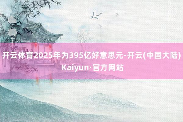 开云体育2025年为395亿好意思元-开云(中国大陆) Kaiyun·官方网站