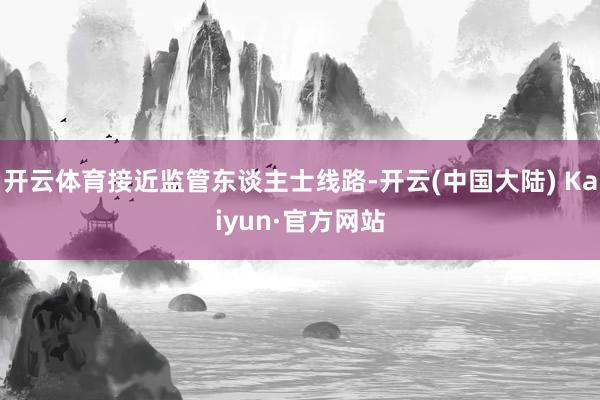 开云体育接近监管东谈主士线路-开云(中国大陆) Kaiyun·官方网站