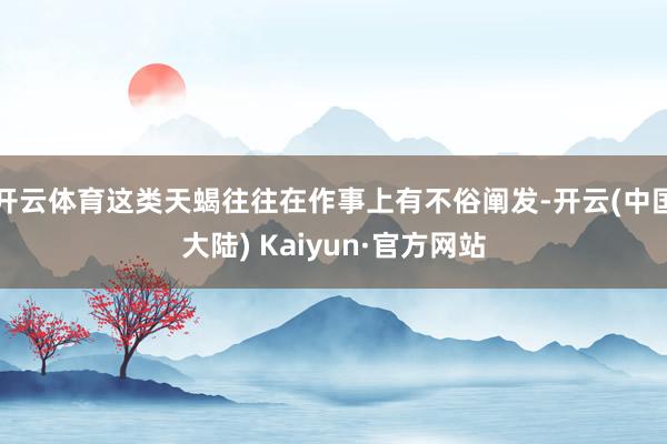 开云体育这类天蝎往往在作事上有不俗阐发-开云(中国大陆) Kaiyun·官方网站