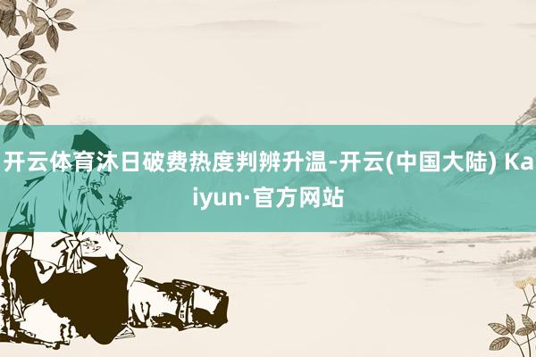 开云体育沐日破费热度判辨升温-开云(中国大陆) Kaiyun·官方网站