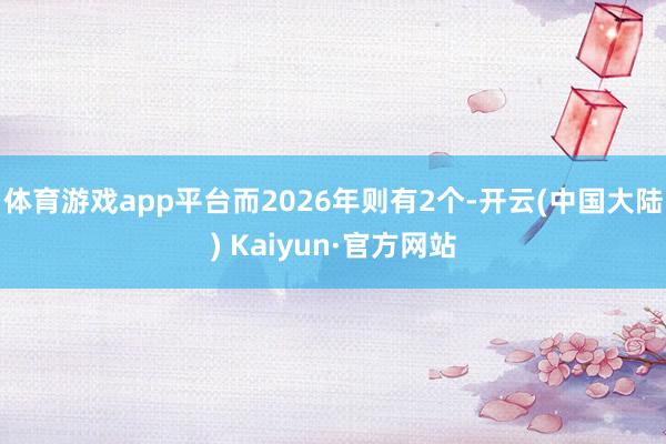 体育游戏app平台而2026年则有2个-开云(中国大陆) Kaiyun·官方网站