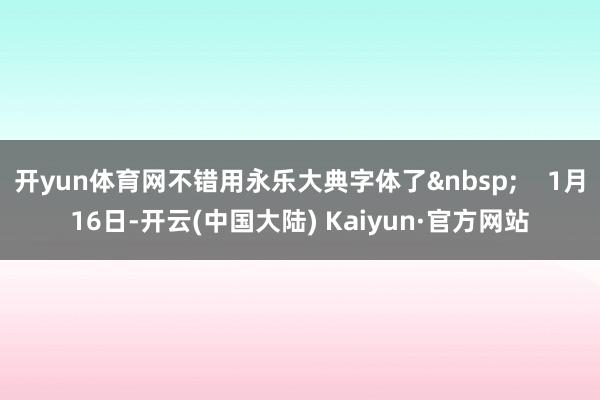 开yun体育网不错用永乐大典字体了 1月16日-开云(中国大陆) Kaiyun·官方网站