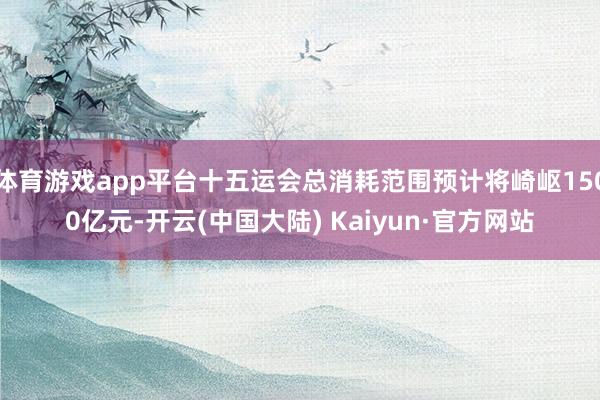 体育游戏app平台十五运会总消耗范围预计将崎岖1500亿元-开云(中国大陆) Kaiyun·官方网站