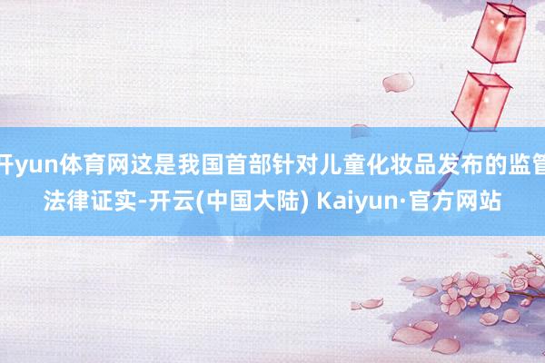 开yun体育网这是我国首部针对儿童化妆品发布的监管法律证实-开云(中国大陆) Kaiyun·官方网站
