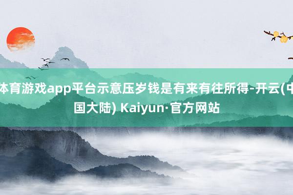 体育游戏app平台示意压岁钱是有来有往所得-开云(中国大陆) Kaiyun·官方网站