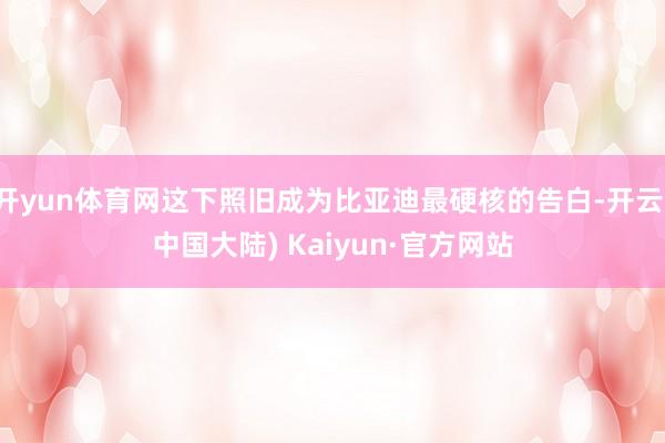开yun体育网这下照旧成为比亚迪最硬核的告白-开云(中国大陆) Kaiyun·官方网站