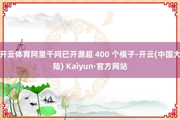 开云体育阿里千问已开源超 400 个模子-开云(中国大陆) Kaiyun·官方网站